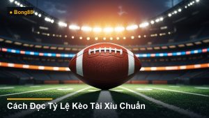 Cách Đọc Tỷ Lệ Kèo Tài Xỉu Chuẩn