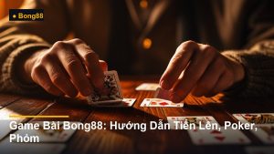 Game Bài Bong88: Hướng Dẫn Tiến Lên, Poker, Phỏm